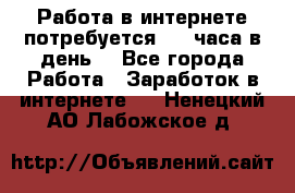 Работа в интернете,потребуется 2-3 часа в день! - Все города Работа » Заработок в интернете   . Ненецкий АО,Лабожское д.